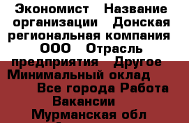 Экономист › Название организации ­ Донская региональная компания, ООО › Отрасль предприятия ­ Другое › Минимальный оклад ­ 23 000 - Все города Работа » Вакансии   . Мурманская обл.,Апатиты г.